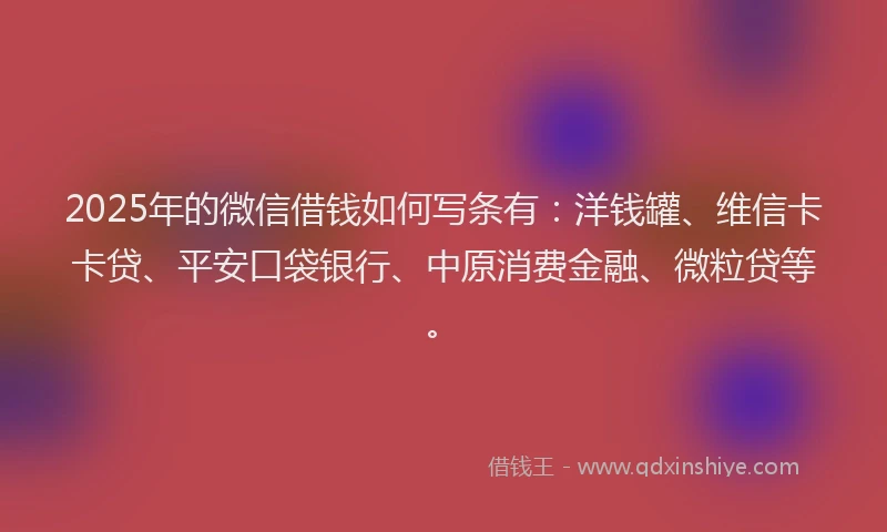 2025年的微信借钱如何写条有：洋钱罐、维信卡卡贷、平安口袋银行、中原消费金融、微粒贷等。