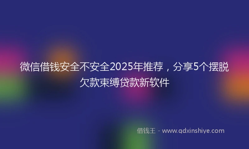 微信借钱安全不安全2025年推荐，分享5个摆脱欠款束缚贷款新软件