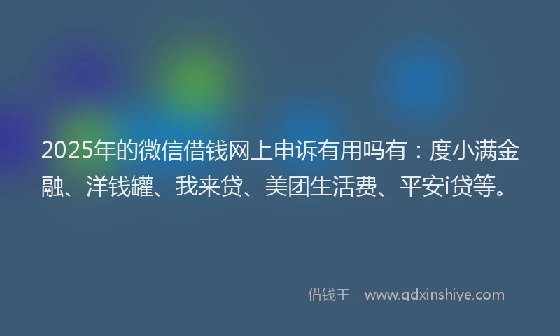 2025年的微信借钱网上申诉有用吗有：度小满金融、洋钱罐、我来贷、美团生活费、平安i贷等。