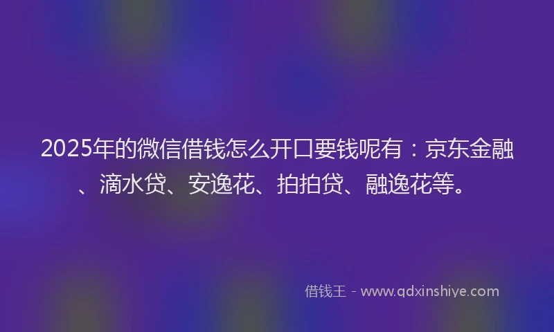 2025年的微信借钱怎么开口要钱呢有：京东金融、滴水贷、安逸花、拍拍贷、融逸花等。