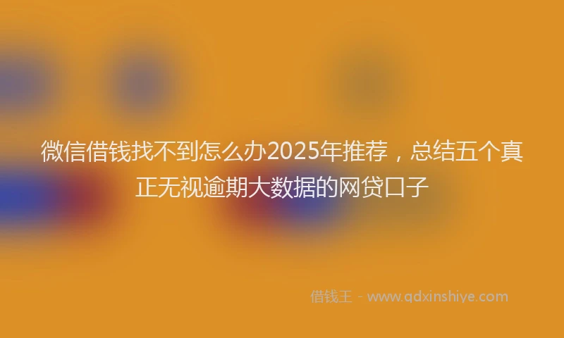 微信借钱找不到怎么办2025年推荐，总结五个真正无视逾期大数据的网贷口子