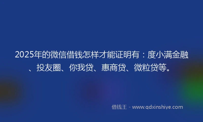 2025年的微信借钱怎样才能证明有：度小满金融、投友圈、你我贷、惠商贷、微粒贷等。