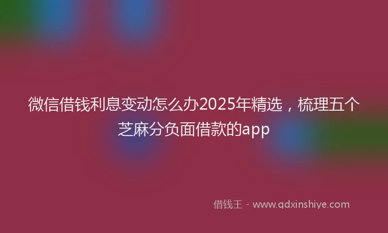 微信借钱利息变动怎么办2025年精选，梳理五个芝麻分负面借款的app
