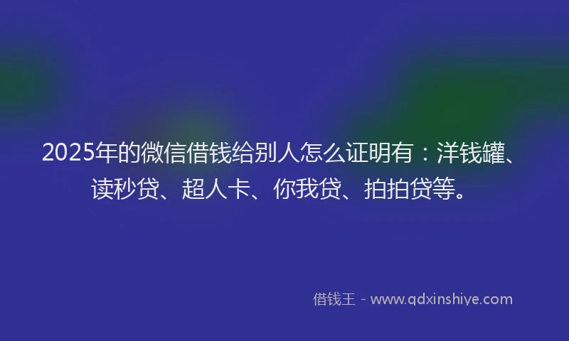 2025年的微信借钱给别人怎么证明有：洋钱罐、读秒贷、超人卡、你我贷、拍拍贷等。