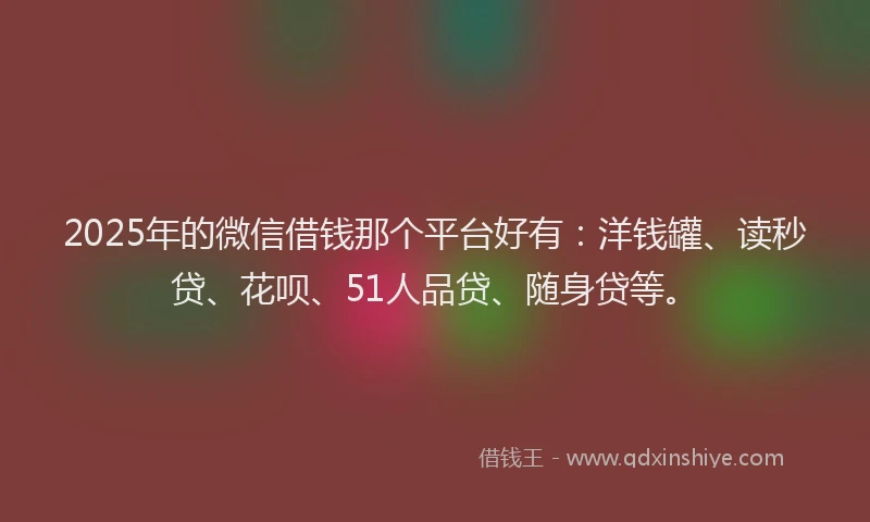 2025年的微信借钱那个平台好有：洋钱罐、读秒贷、花呗、51人品贷、随身贷等。