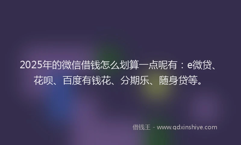 2025年的微信借钱怎么划算一点呢有：e微贷、花呗、百度有钱花、分期乐、随身贷等。
