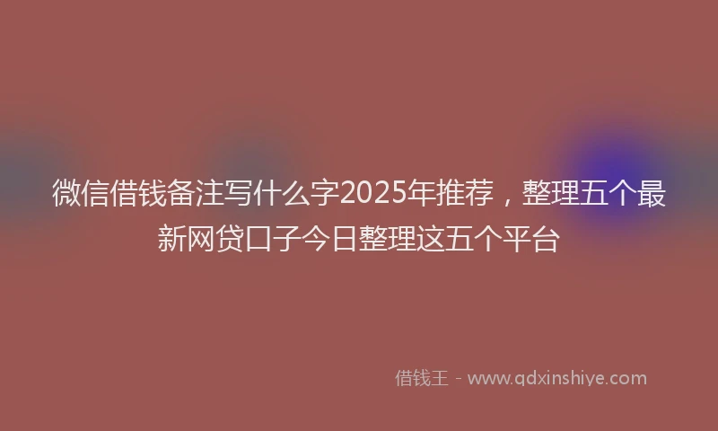微信借钱备注写什么字2025年推荐，整理五个最新网贷口子今日整理这五个平台
