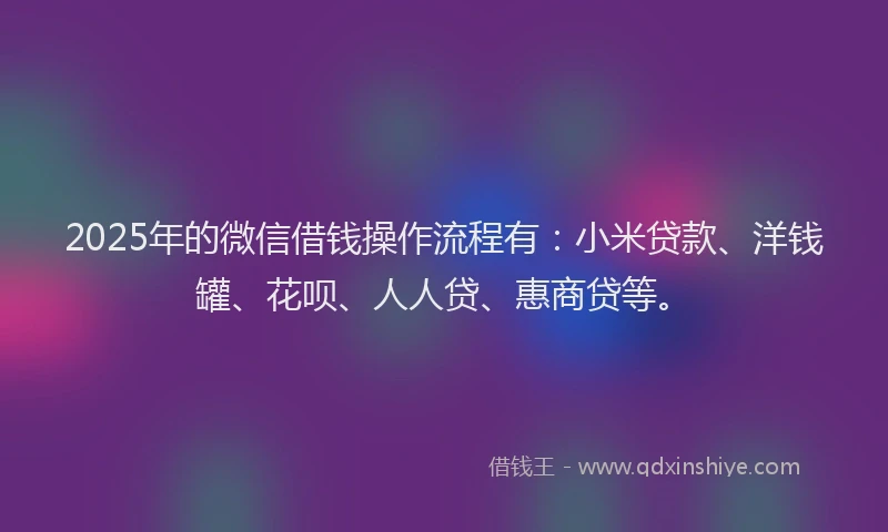 2025年的微信借钱操作流程有：小米贷款、洋钱罐、花呗、人人贷、惠商贷等。