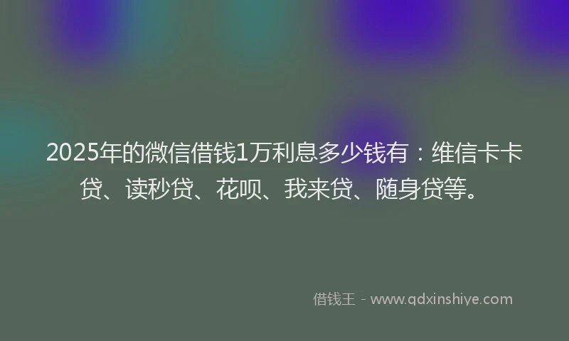 2025年的微信借钱1万利息多少钱有：维信卡卡贷、读秒贷、花呗、我来贷、随身贷等。