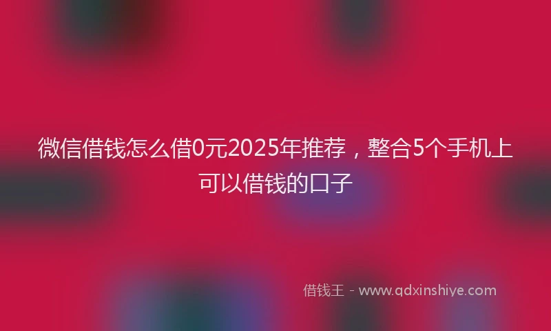 微信借钱怎么借0元2025年推荐，整合5个手机上可以借钱的口子