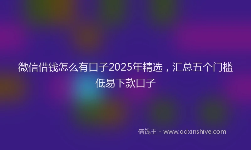 微信借钱怎么有口子2025年精选，汇总五个门槛低易下款口子