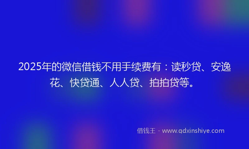 2025年的微信借钱不用手续费有：读秒贷、安逸花、快贷通、人人贷、拍拍贷等。