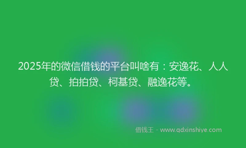 2025年的微信借钱的平台叫啥有：安逸花、人人贷、拍拍贷、柯基贷、融逸花等。