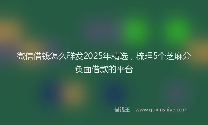 微信借钱怎么群发2025年精选，梳理5个芝麻分负面借款的平台