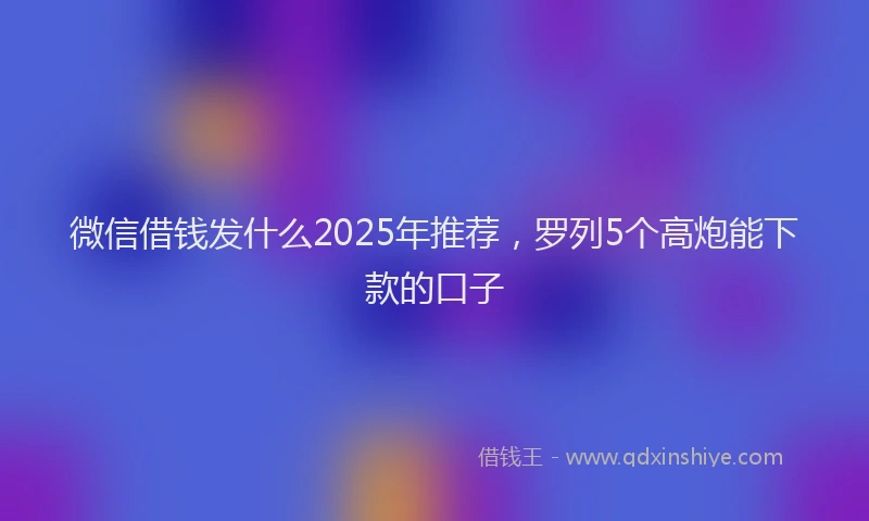微信借钱发什么2025年推荐，罗列5个高炮能下款的口子