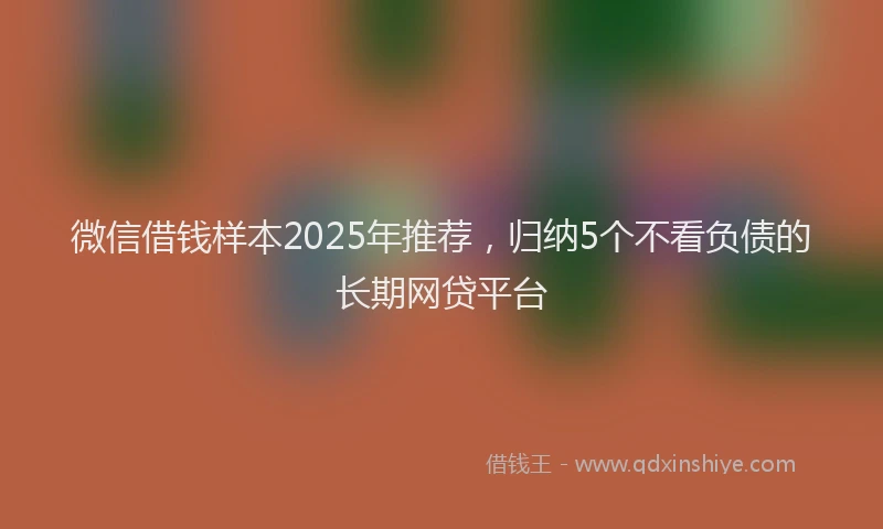 微信借钱样本2025年推荐，归纳5个不看负债的长期网贷平台
