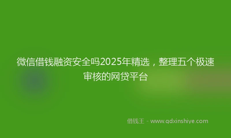 微信借钱融资安全吗2025年精选，整理五个极速审核的网贷平台