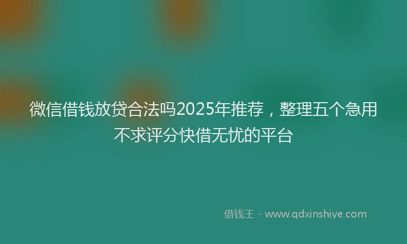 微信借钱放贷合法吗2025年推荐，整理五个急用不求评分快借无忧的平台
