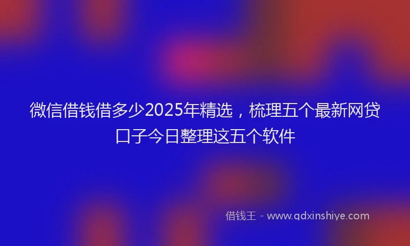 微信借钱借多少2025年精选，梳理五个最新网贷口子今日整理这五个软件