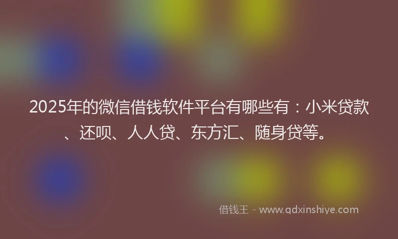 2025年的微信借钱软件平台有哪些有：小米贷款、还呗、人人贷、东方汇、随身贷等。