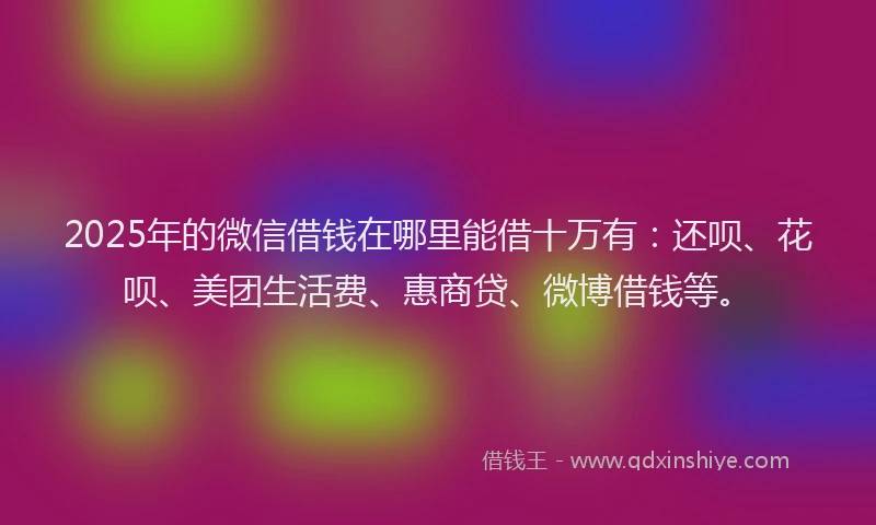 2025年的微信借钱在哪里能借十万有：还呗、花呗、美团生活费、惠商贷、微博借钱等。