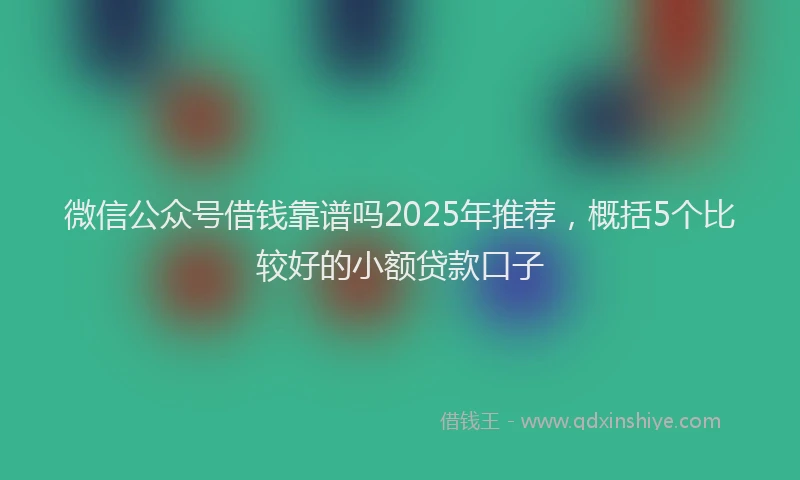 微信公众号借钱靠谱吗2025年推荐，概括5个比较好的小额贷款口子