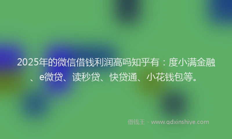 2025年的微信借钱利润高吗知乎有：度小满金融、e微贷、读秒贷、快贷通、小花钱包等。