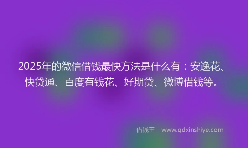 2025年的微信借钱最快方法是什么有：安逸花、快贷通、百度有钱花、好期贷、微博借钱等。
