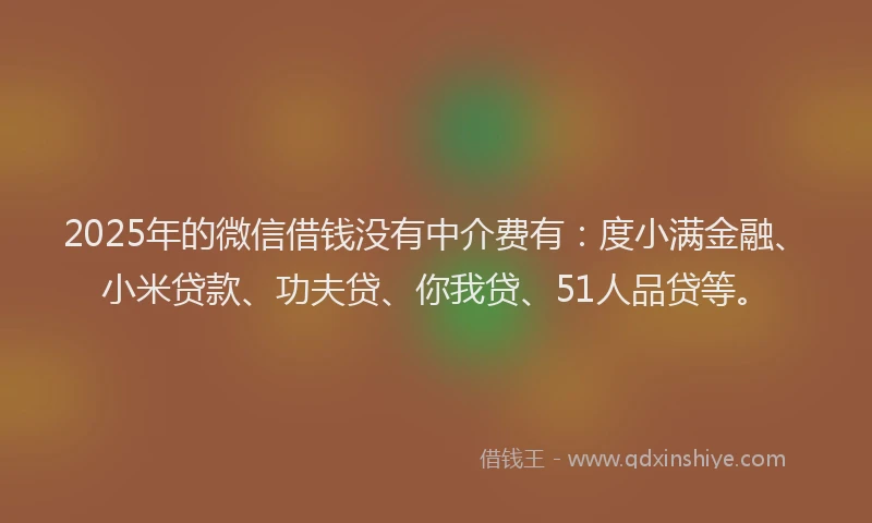 2025年的微信借钱没有中介费有：度小满金融、小米贷款、功夫贷、你我贷、51人品贷等。