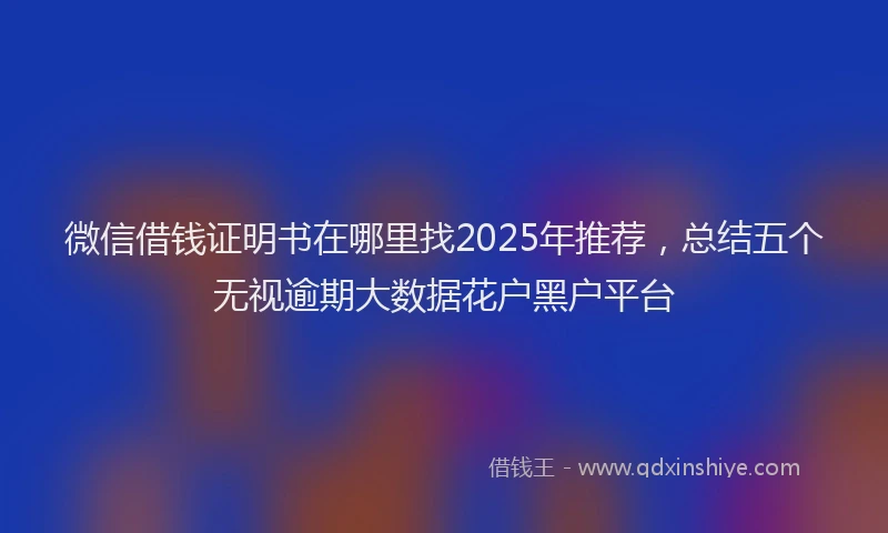 微信借钱证明书在哪里找2025年推荐，总结五个无视逾期大数据花户黑户平台