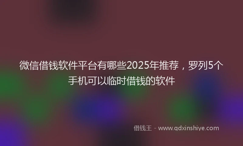 微信借钱软件平台有哪些2025年推荐，罗列5个手机可以临时借钱的软件