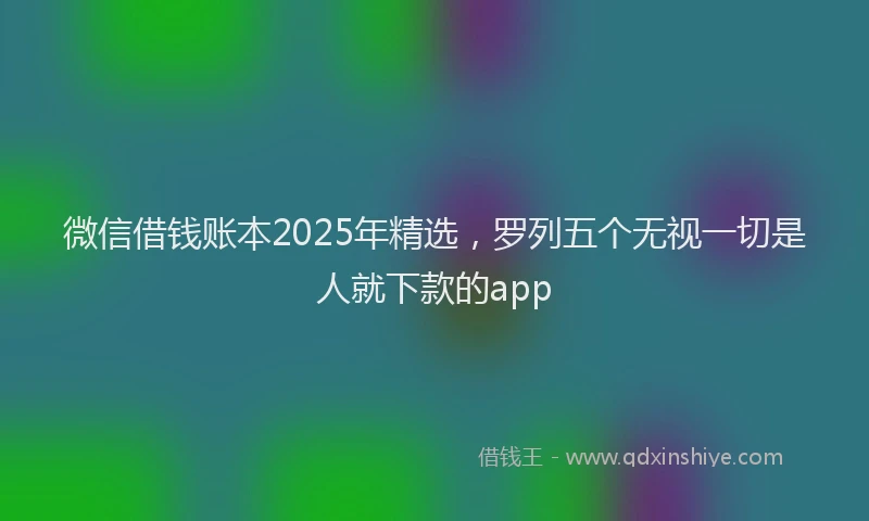 微信借钱账本2025年精选，罗列五个无视一切是人就下款的app