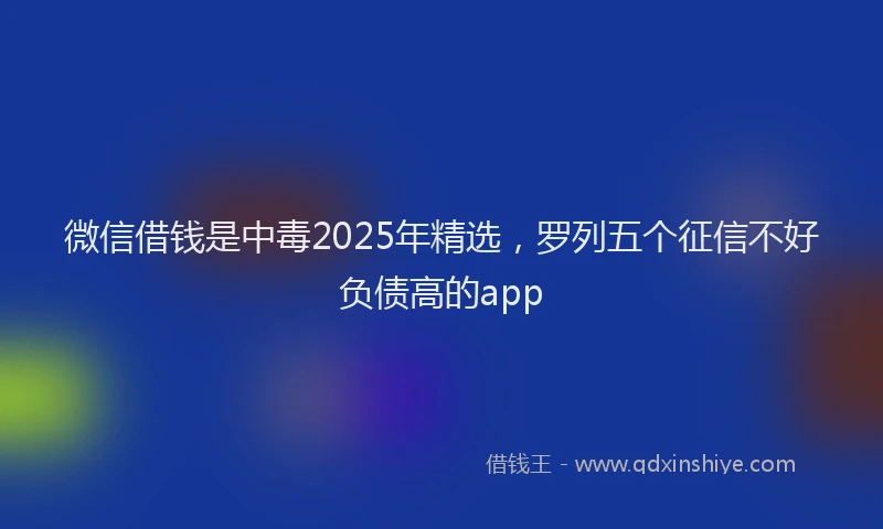 微信借钱是中毒2025年精选，罗列五个征信不好负债高的app