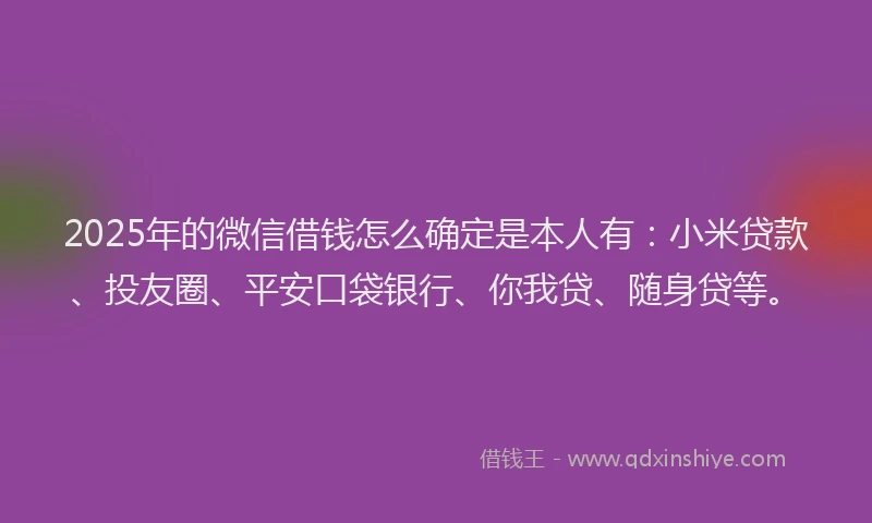 2025年的微信借钱怎么确定是本人有：小米贷款、投友圈、平安口袋银行、你我贷、随身贷等。