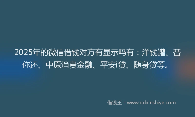 2025年的微信借钱对方有显示吗有:洋钱罐、替你还、中原消费金融、平安i贷、随身贷等。