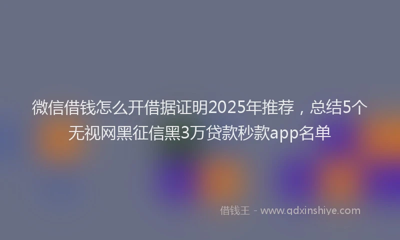 微信借钱怎么开借据证明2025年推荐，总结5个无视网黑征信黑3万贷款秒款app名单