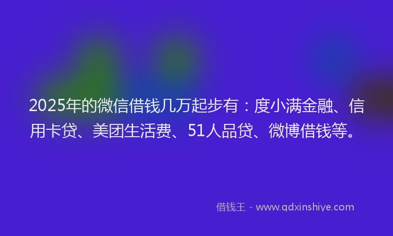 2025年的微信借钱几万起步有：度小满金融、信用卡贷、美团生活费、51人品贷、微博借钱等。