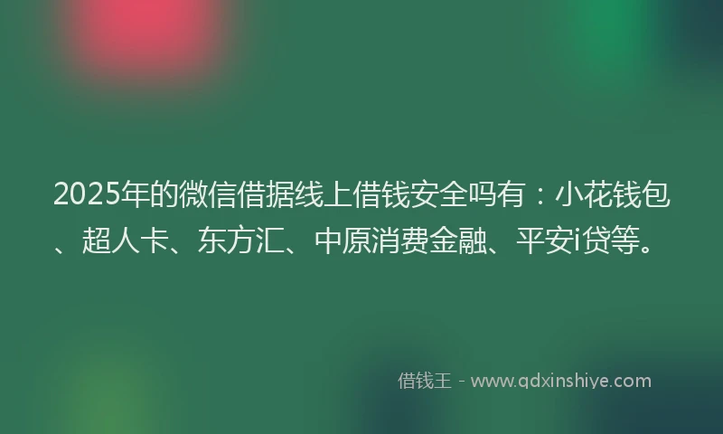 2025年的微信借据线上借钱安全吗有：小花钱包、超人卡、东方汇、中原消费金融、平安i贷等。