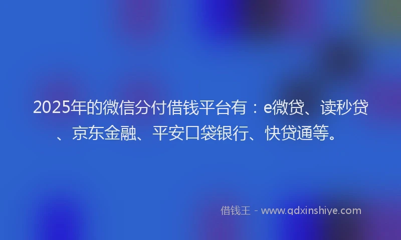 2025年的微信分付借钱平台有：e微贷、读秒贷、京东金融、平安口袋银行、快贷通等。