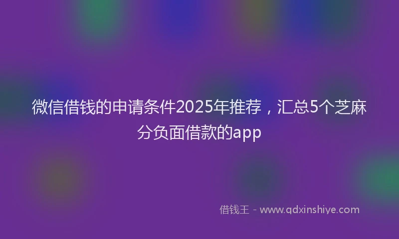 微信借钱的申请条件2025年推荐，汇总5个芝麻分负面借款的app