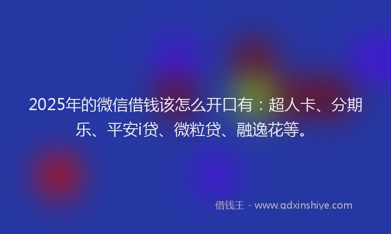 2025年的微信借钱该怎么开口有：超人卡、分期乐、平安i贷、微粒贷、融逸花等。