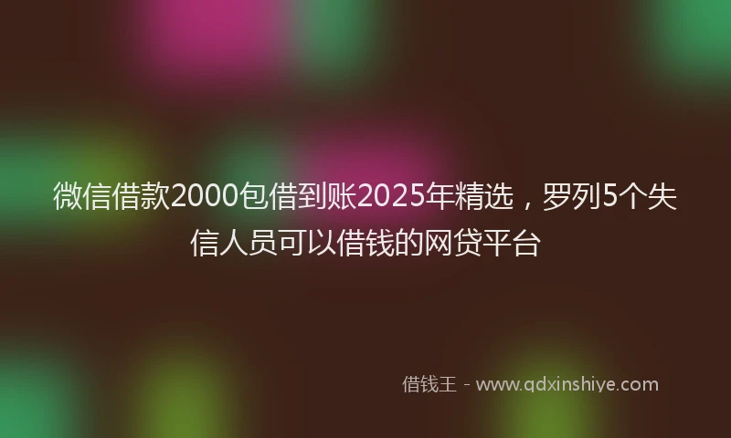 微信借款2000包借到账2025年精选，罗列5个失信人员可以借钱的网贷平台