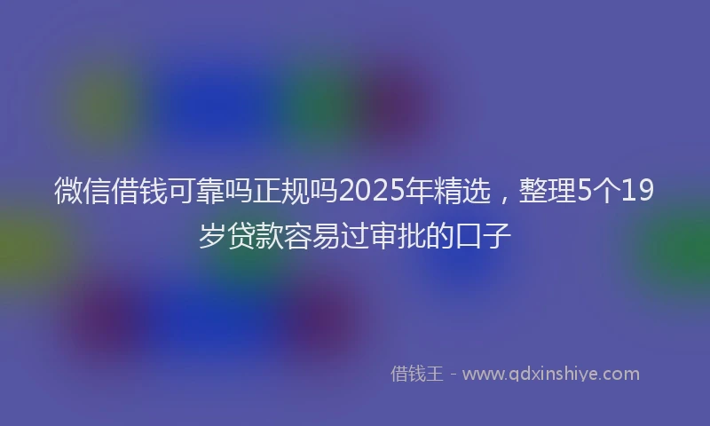 微信借钱可靠吗正规吗2025年精选，整理5个19岁贷款容易过审批的口子