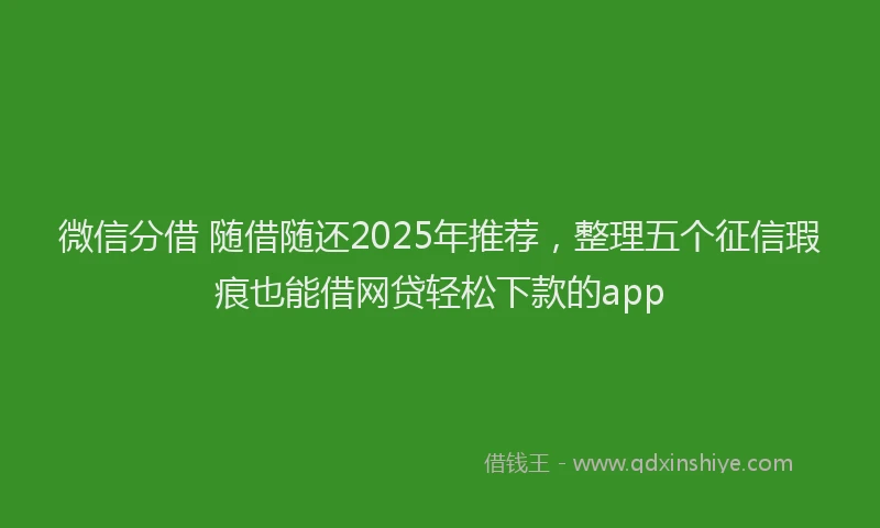 微信分借 随借随还2025年推荐，整理五个征信瑕疵也能借网贷轻松下款的app