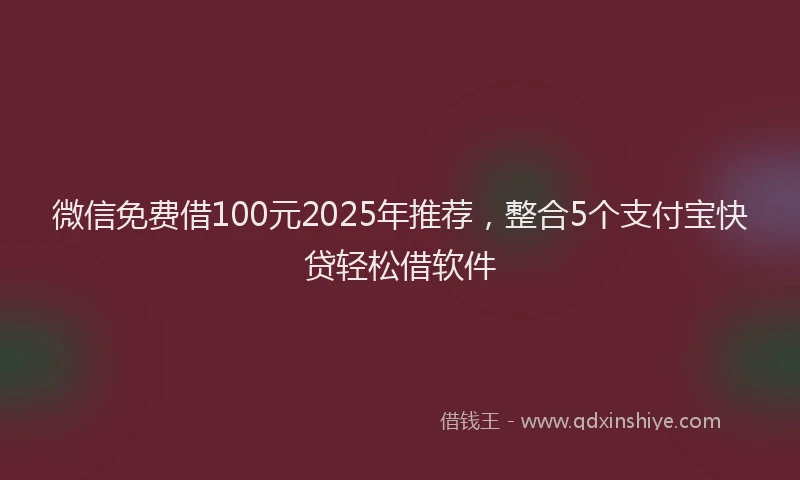 微信免费借100元2025年推荐，整合5个支付宝快贷轻松借软件