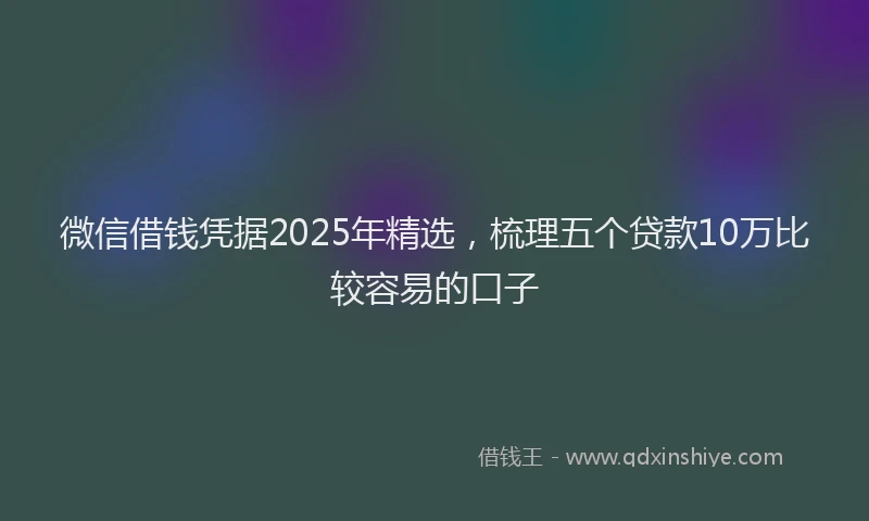 微信借钱凭据2025年精选，梳理五个贷款10万比较容易的口子