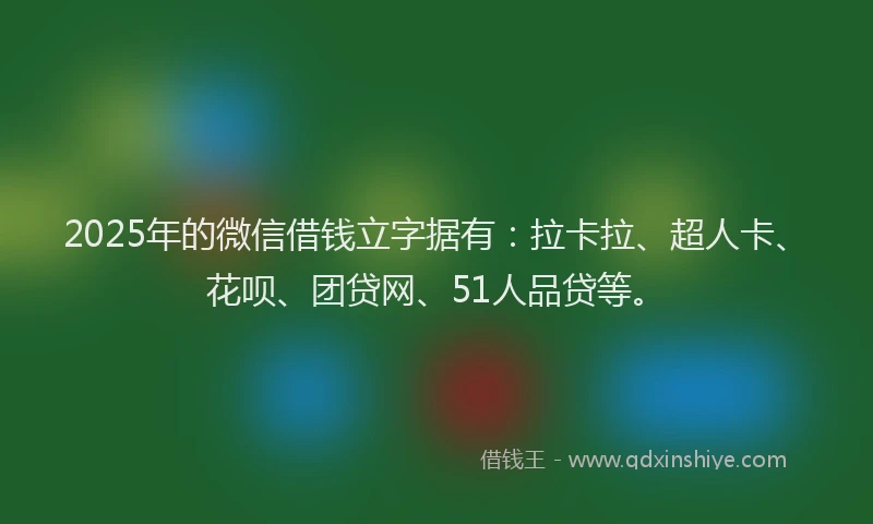 2025年的微信借钱立字据有：拉卡拉、超人卡、花呗、团贷网、51人品贷等。