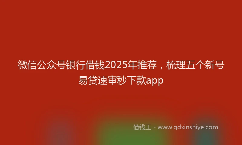 微信公众号银行借钱2025年推荐，梳理五个新号易贷速审秒下款app