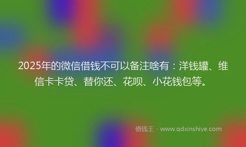2025年的微信借钱不可以备注啥有：洋钱罐、维信卡卡贷、替你还、花呗、小花钱包等。