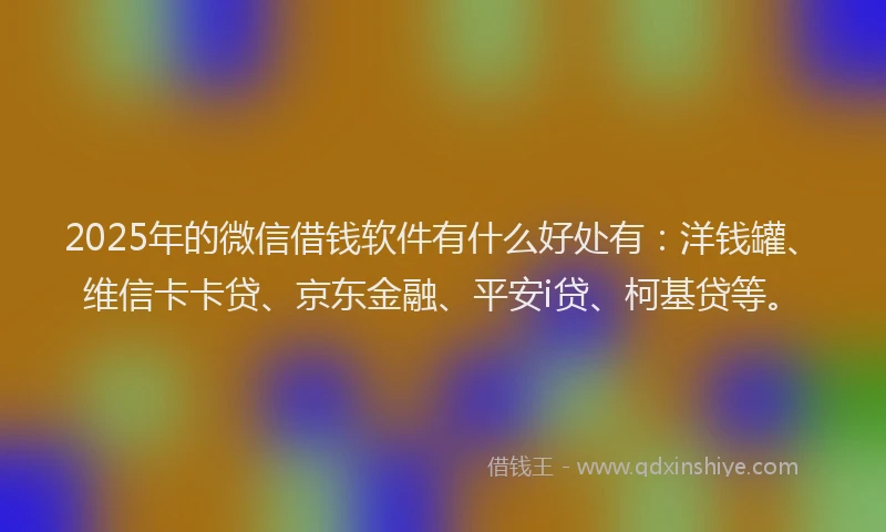 2025年的微信借钱软件有什么好处有:洋钱罐、维信卡卡贷、京东金融、平安i贷、柯基贷等。